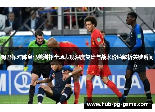 姆巴佩对阵皇马美洲杯全场表现深度复盘与战术价值解析关键瞬间