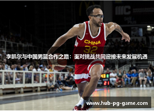 李凯尔与中国男篮合作之路:面对挑战共同迎接未来发展机遇 李凯尔与中国男篮合作之路:面对挑战共同迎接未来发展机遇