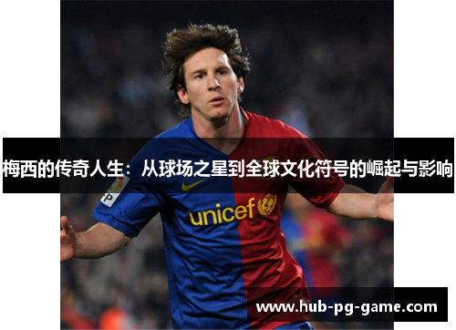 梅西的传奇人生:从球场之星到全球文化符号的崛起与影响 梅西的传奇人生:从球场之星到全球文化符号的崛起与影响