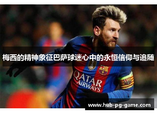 梅西的精神象征巴萨球迷心中的永恒信仰与追随