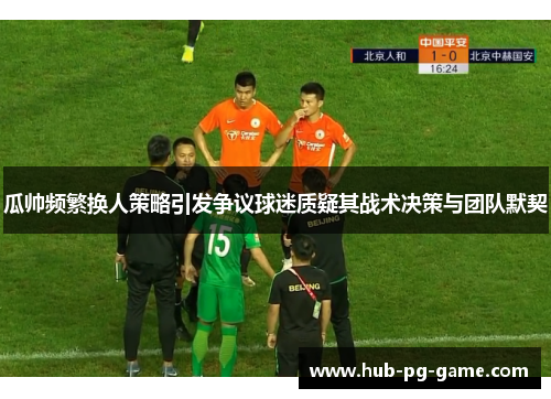 瓜帅频繁换人策略引发争议球迷质疑其战术决策与团队默契