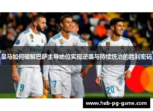 皇马如何破解巴萨主导地位实现逆袭与持续统治的胜利密码 皇马如何破解巴萨主导地位实现逆袭与持续统治的胜利密码