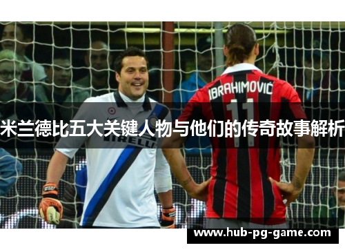 米兰德比五大关键人物与他们的传奇故事解析