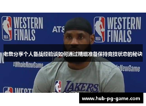 老詹分享个人备战经验谈如何通过精细准备保持竞技状态的秘诀