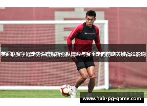 英超联赛争冠走势深度解析强队博弈与赛季走向前瞻关键战役影响 英超联赛争冠走势深度解析强队博弈与赛季走向前瞻关键战役影响