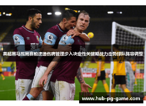 英超黑马搅局赛前速递伤病管理步入决定性关键期战力走势球队阵容调整 英超黑马搅局赛前速递伤病管理步入决定性关键期战力走势球队阵容调整