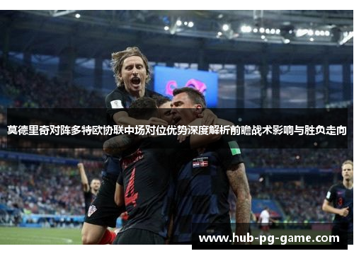 莫德里奇对阵多特欧协联中场对位优势深度解析前瞻战术影响与胜负走向 莫德里奇对阵多特欧协联中场对位优势深度解析前瞻战术影响与胜负走向