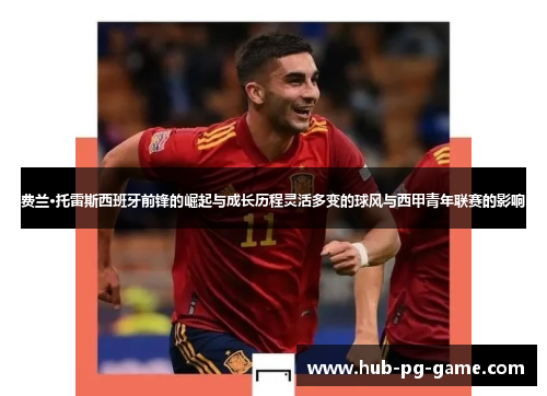 费兰·托雷斯西班牙前锋的崛起与成长历程灵活多变的球风与西甲青年联赛的影响