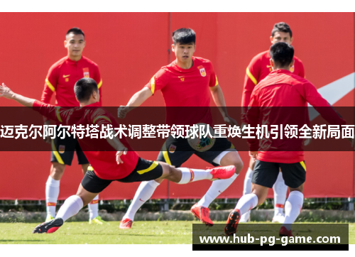 迈克尔阿尔特塔战术调整带领球队重焕生机引领全新局面