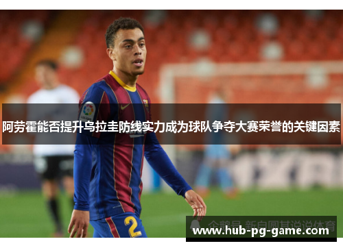 阿劳霍能否提升乌拉圭防线实力成为球队争夺大赛荣誉的关键因素