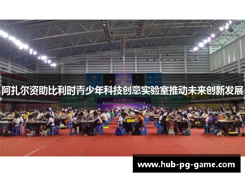 阿扎尔资助比利时青少年科技创意实验室推动未来创新发展