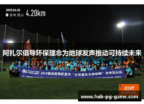 阿扎尔倡导环保理念为地球发声推动可持续未来