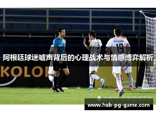 阿根廷球迷嘘声背后的心理战术与情感博弈解析