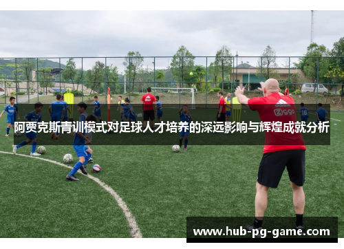 阿贾克斯青训模式对足球人才培养的深远影响与辉煌成就分析
